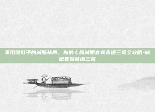 不用饿肚子的减脂革命，你的专属减肥套餐食谱三餐全攻略-减肥套餐食谱三餐