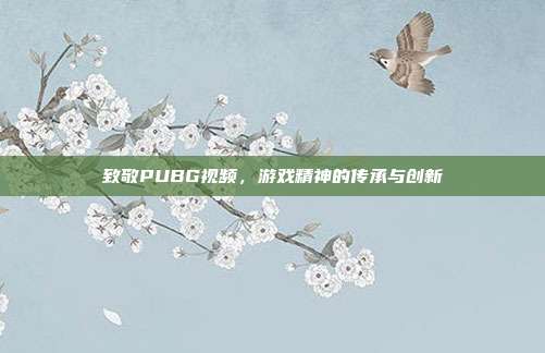 致敬PUBG视频,游戏精神的传承与创新