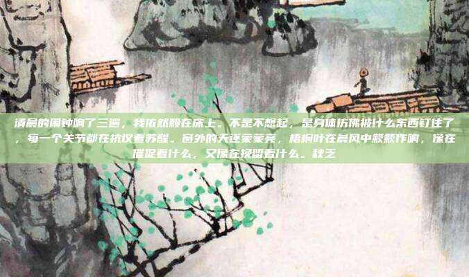 清晨的闹钟响了三遍，我依然赖在床上。不是不想起，是身体仿佛被什么东西钉住了，每一个关节都在抗议着苏醒。窗外的天还蒙蒙亮，梧桐叶在晨风中簌簌作响，像在催促着什么，又像在挽留着什么。秋乏