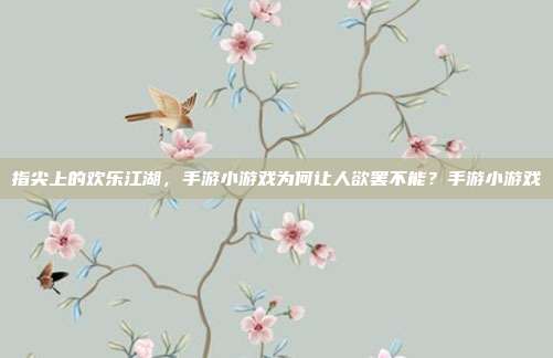 指尖上的欢乐江湖，手游小游戏为何让人欲罢不能？手游小游戏