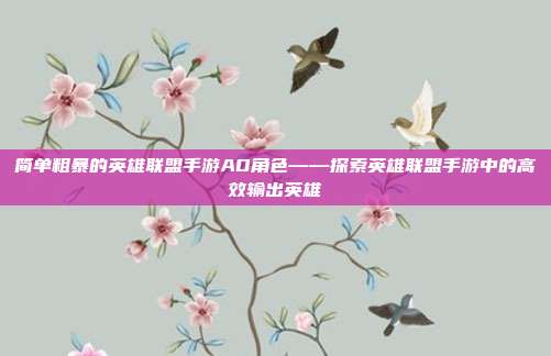 简单粗暴的英雄联盟手游AD角色——探索英雄联盟手游中的高效输出英雄