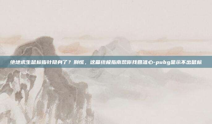 绝地求生鼠标指针隐身了?别慌,这篇终极指南帮你找回准心-pubg显示不出鼠标