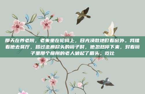 那天在养老院，老朱坐在轮椅上，目光涣散地盯着窗外。我推着他去餐厅，路过走廊尽头的镜子时，他忽然停下来，对着镜子里那个瘦削的老人皱起了眉头。吃比