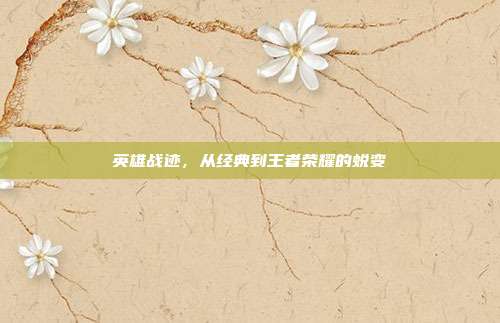 英雄战迹，从经典到王者荣耀的蜕变