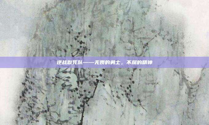 逆战敢死队——无畏的勇士，不屈的精神