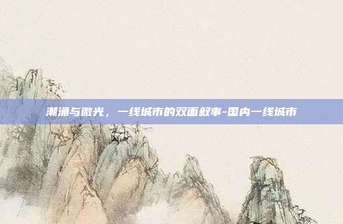 潮涌与微光，一线城市的双面叙事-国内一线城市