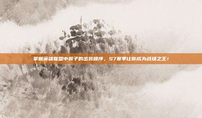 掌握英雄联盟中猴子的出装顺序，S7赛季让你成为战场之王！