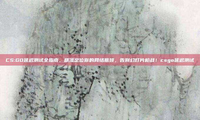 CS:GO延迟测试全指南,精准定位你的网络瓶颈,告别幻灯片枪战!csgo延迟测试