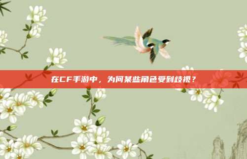 在CF手游中，为何某些角色受到歧视？
