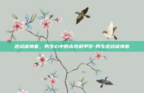 逆战诸神套，男生心中的永恒机甲梦-男生逆战诸神套