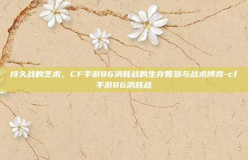 持久战的艺术，CF手游86消耗战的生存智慧与战术博弈-cf手游86消耗战