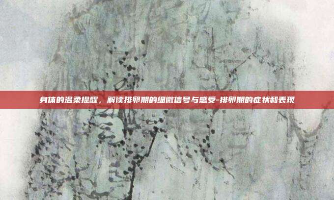 身体的温柔提醒，解读排卵期的细微信号与感受-排卵期的症状和表现