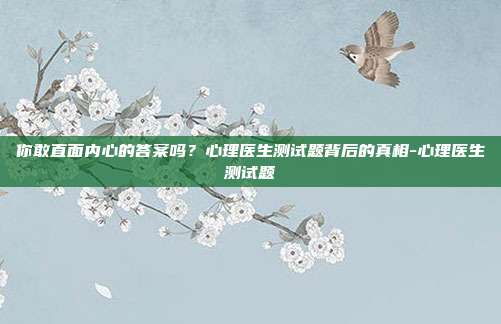 你敢直面内心的答案吗？心理医生测试题背后的真相-心理医生测试题