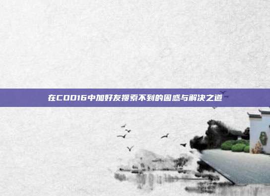 在COD16中加好友搜索不到的困惑与解决之道