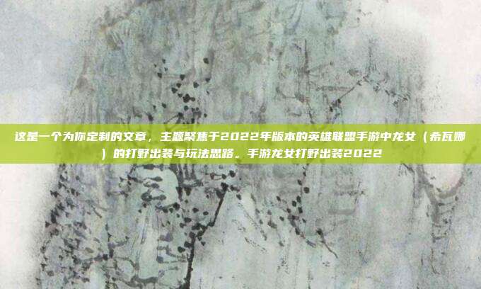 这是一个为你定制的文章，主题聚焦于2022年版本的英雄联盟手游中龙女（希瓦娜）的打野出装与玩法思路。手游龙女打野出装2022