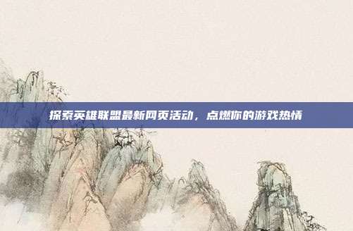 探索英雄联盟最新网页活动,点燃你的游戏热情