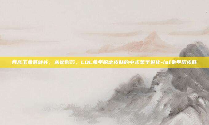 月宫玉兔落峡谷,从拙到巧,LOL兔年限定皮肤的中式美学进化-lol兔年限皮肤