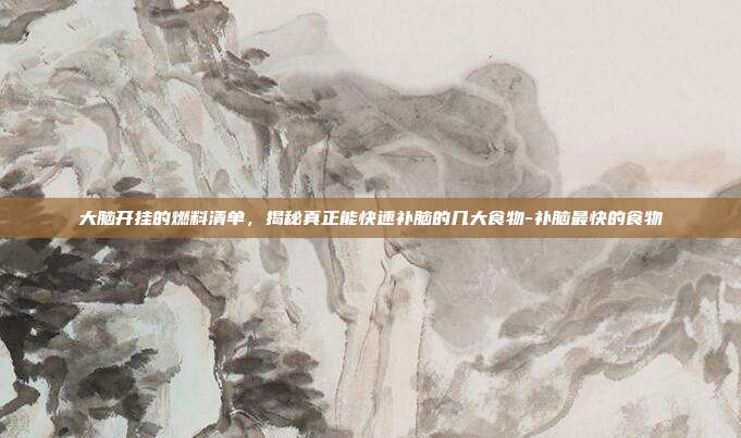 大脑开挂的燃料清单,揭秘真正能快速补脑的几大食物-补脑最快的食物