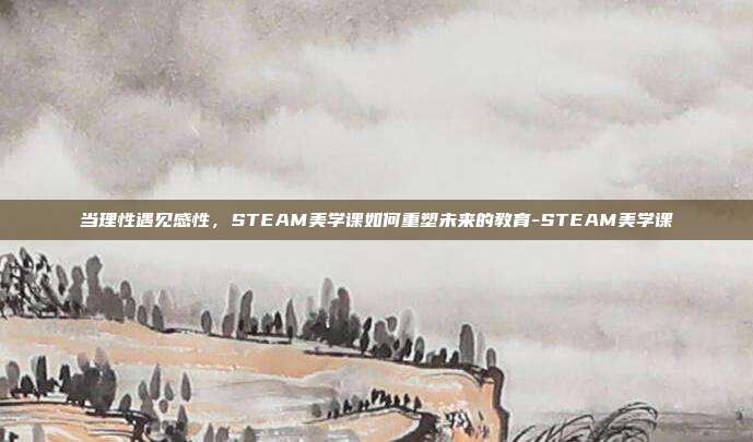 当理性遇见感性,STEAM美学课如何重塑未来的教育-STEAM美学课