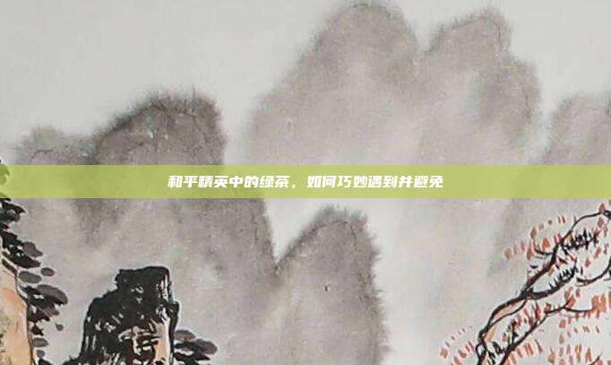 和平精英中的绿茶,如何巧妙遇到并避免