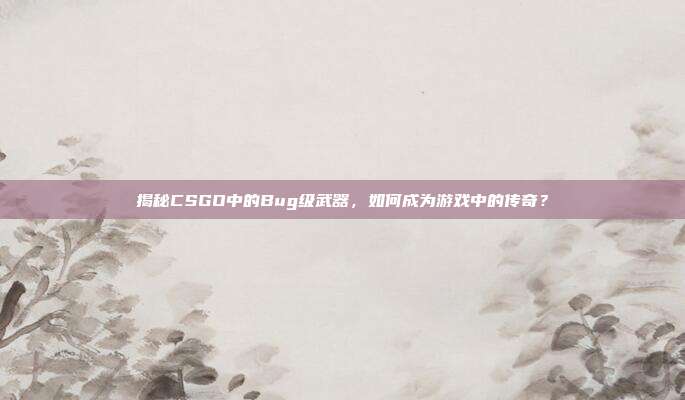 揭秘CSGO中的Bug级武器,如何成为游戏中的传奇?
