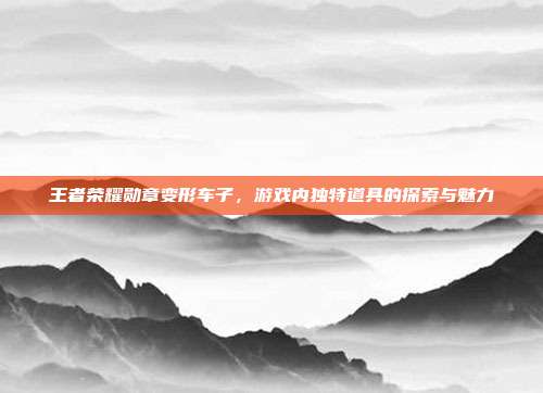 王者荣耀勋章变形车子,游戏内独特道具的探索与魅力