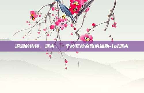 深渊的钩锁，派克，一个被死神亲吻的辅助-lol派克