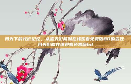 月光下的光影记忆,从露天影院到在线观看免费版BD的变迁-月光影院在线观看免费版bd