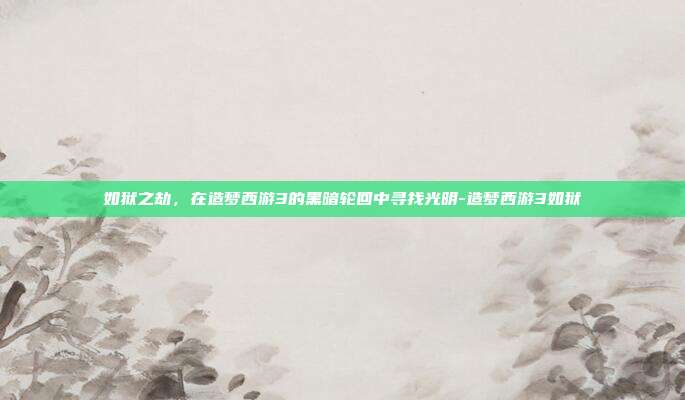 如狱之劫,在造梦西游3的黑暗轮回中寻找光明-造梦西游3如狱
