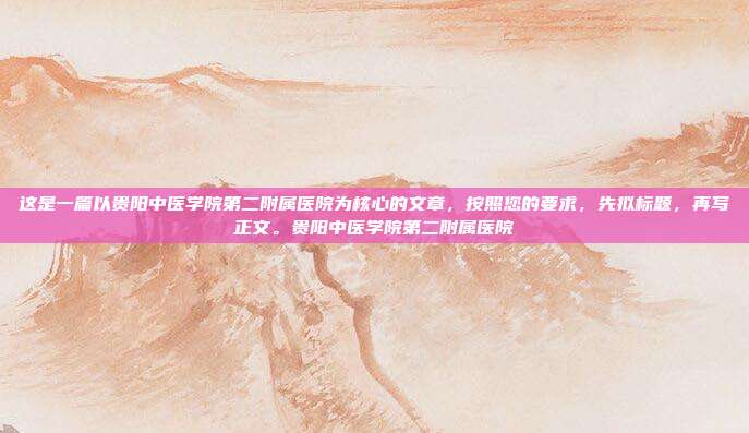 这是一篇以贵阳中医学院第二附属医院为核心的文章，按照您的要求，先拟标题，再写正文。贵阳中医学院第二附属医院