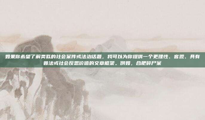 如果你希望了解类似的社会案件或法治话题,我可以为你提供一个更理性、客观、具有普法或社会反思价值的文章框架。例如,合肥碎尸案