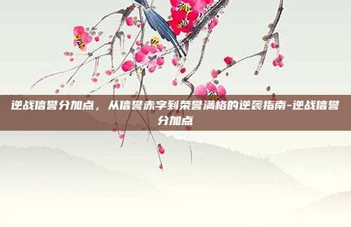 逆战信誉分加点,从信誉赤字到荣誉满格的逆袭指南-逆战信誉分加点
