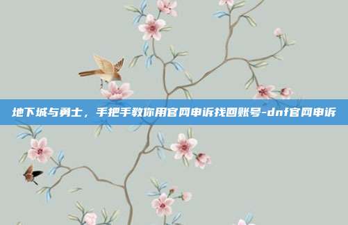 地下城与勇士,手把手教你用官网申诉找回账号-dnf官网申诉