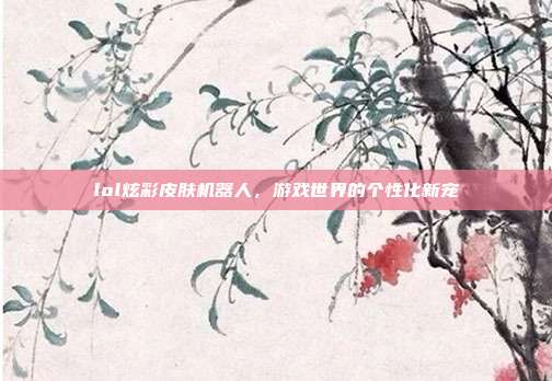 lol炫彩皮肤机器人,游戏世界的个性化新宠