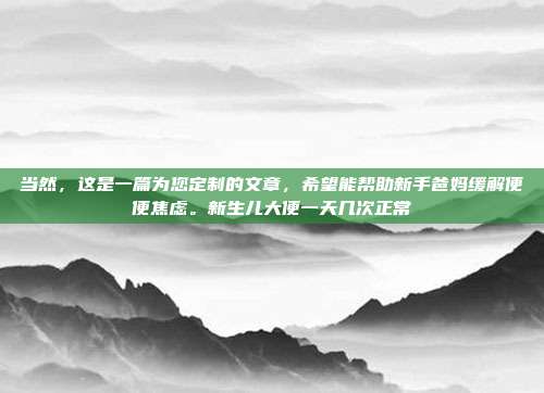 当然，这是一篇为您定制的文章，希望能帮助新手爸妈缓解便便焦虑。新生儿大便一天几次正常