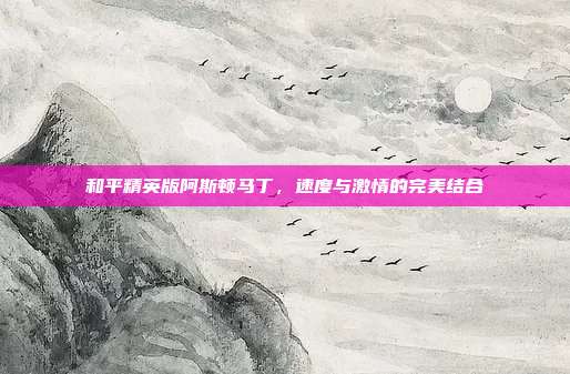 和平精英版阿斯顿马丁,速度与激情的完美结合