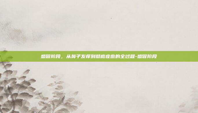 感冒阶段,从鼻子发痒到彻底痊愈的全过程-感冒阶段