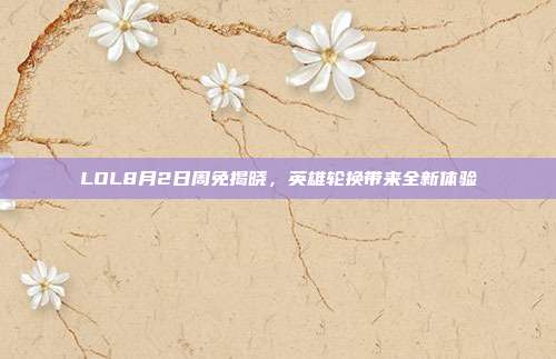LOL8月2日周免揭晓,英雄轮换带来全新体验