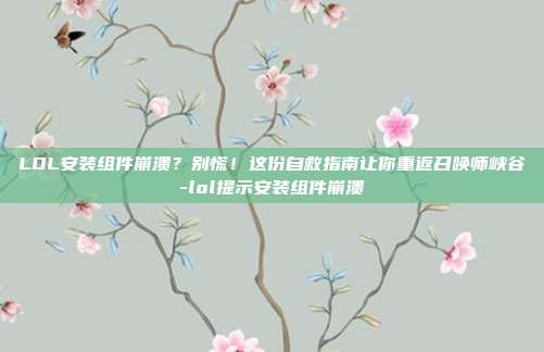 LOL安装组件崩溃?别慌!这份自救指南让你重返召唤师峡谷-lol提示安装组件崩溃
