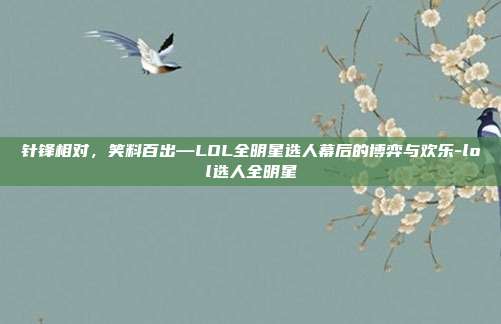 针锋相对,笑料百出—LOL全明星选人幕后的博弈与欢乐-lol选人全明星