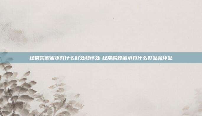 经常喝蜂蜜水有什么好处和坏处-经常喝蜂蜜水有什么好处和坏处