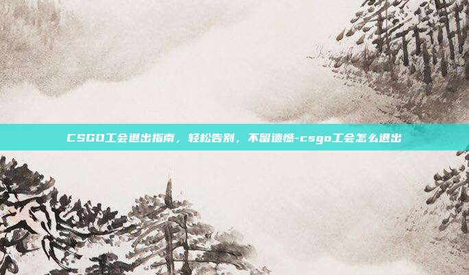CSGO工会退出指南，轻松告别，不留遗憾-csgo工会怎么退出
