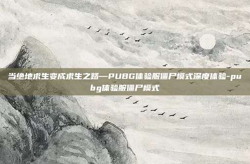 当绝地求生变成求生之路—PUBG体验服僵尸模式深度体验-pubg体验服僵尸模式