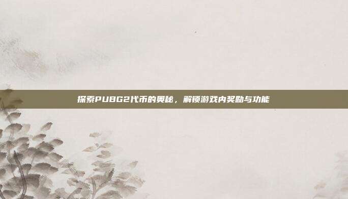 探索PUBG2代币的奥秘，解锁游戏内奖励与功能