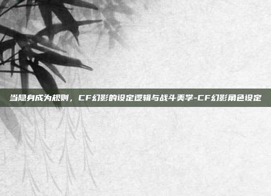 当隐身成为规则，CF幻影的设定逻辑与战斗美学-CF幻影角色设定