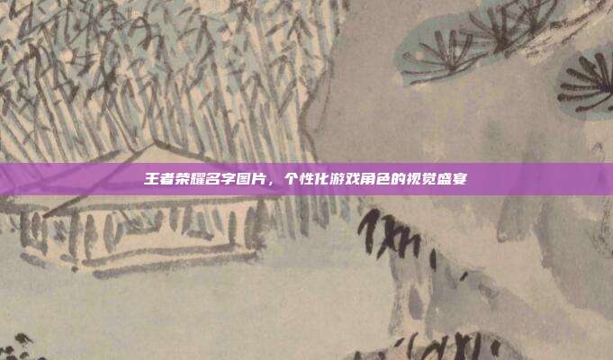王者荣耀名字图片，个性化游戏角色的视觉盛宴