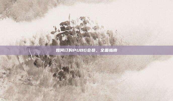 如何订购PUBG会员，全面指南