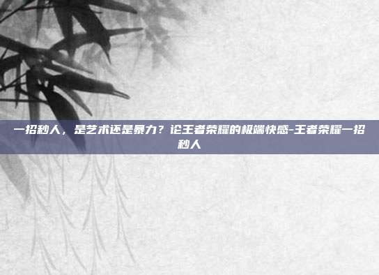 一招秒人，是艺术还是暴力？论王者荣耀的极端快感-王者荣耀一招秒人