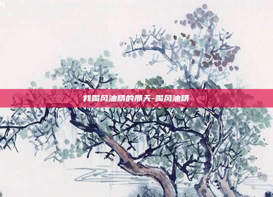 我喝风油精的那天-喝风油精