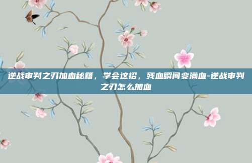 逆战审判之刃加血秘籍，学会这招，残血瞬间变满血-逆战审判之刃怎么加血